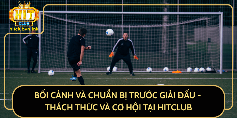 Bối Cảnh Và Chuẩn Bị Trước Giải Đấu - Thách Thức Và Cơ Hội Tại HitClub