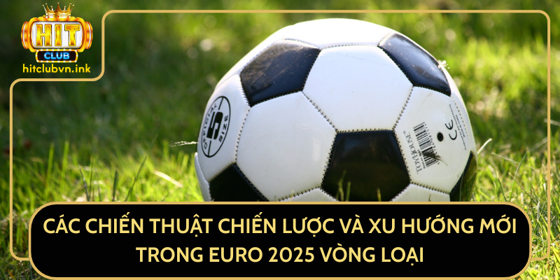 Các Chiến Thuật Chiến Lược Và Xu Hướng Mới Trong Euro 2025 Vòng Loại
