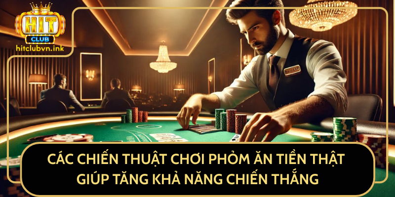 Các Chiến Thuật Chơi Phỏm Ăn Tiền Thật Giúp Tăng Khả Năng Chiến Thắng