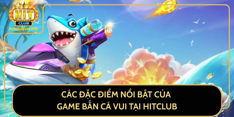 Các Đặc Điểm Nổi Bật Của Game Bắn Cá Vui Tại HitClub