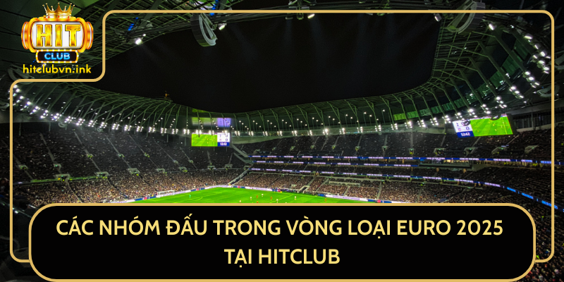 Các Nhóm Đấu Trong Vòng Loại Euro 2025 Tại HitClub