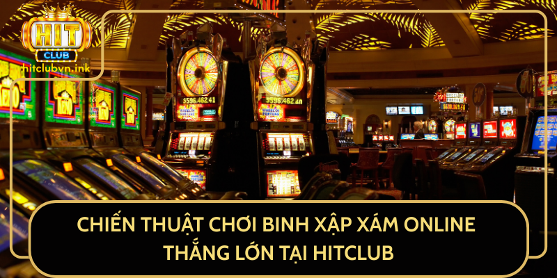Chiến Thuật Chơi Binh Xập Xám Online Thắng Lớn Tại HitClub
