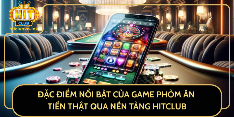 Đặc Điểm Nổi Bật Của Game Phỏm Ăn Tiền Thật Qua Nền Tảng HitClub