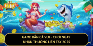 Game Ban Ca Vui Choi Ngay Nhan Thuong Lien Tay 2025