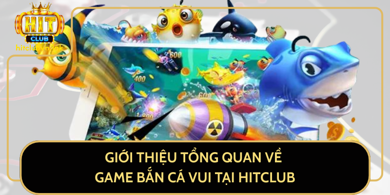 Giới Thiệu Tổng Quan Về Game Bắn Cá Vui Tại HitClub