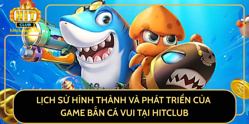 Lịch Sử Hình Thành Và Phát Triển Của Game Bắn Cá Vui Tại HitClub