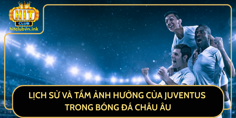 Lịch Sử Và Tầm Ảnh Hưởng Của Juventus Trong Bóng Đá Châu Âu