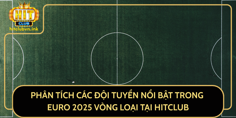 Phân Tích Các Đội Tuyển Nổi Bật Trong Euro 2025 Vòng Loại Tại HitClub