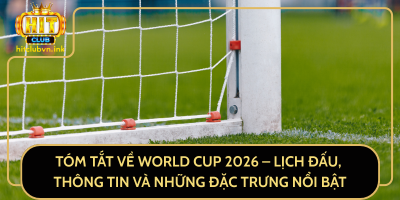 Tóm Tắt Về World Cup 2026 – Lịch Đấu, Thông Tin Và Những Đặc Trưng Nổi Bật